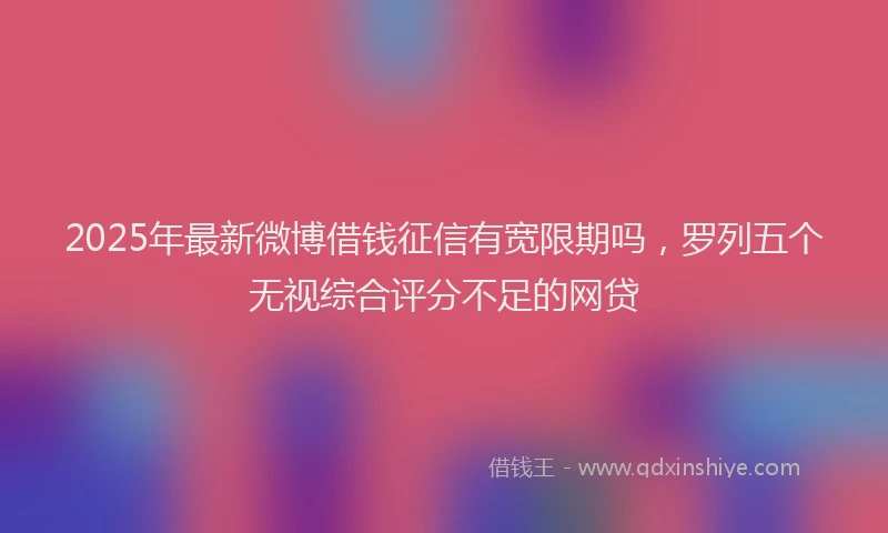 2025年最新微博借钱征信有宽限期吗，罗列五个无视综合评分不足的网贷