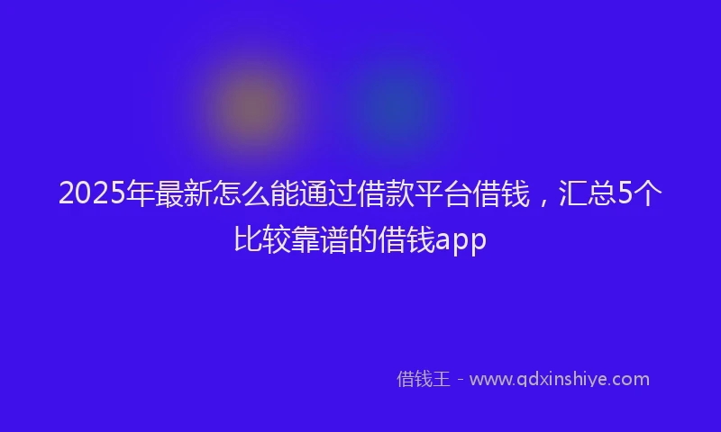 2025年最新怎么能通过借款平台借钱，汇总5个比较靠谱的借钱app