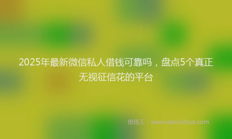 2025年最新微信私人借钱可靠吗，盘点5个真正无视征信花的平台