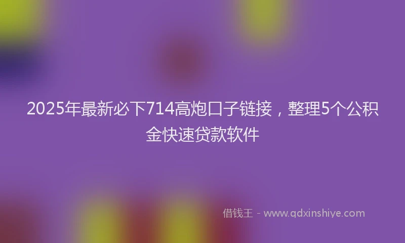 2025年最新必下714高炮口子链接，整理5个公积金快速贷款软件