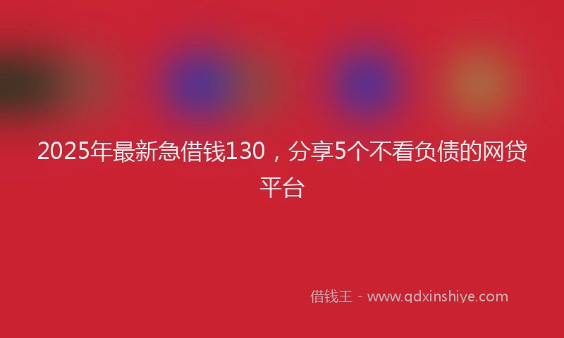 2025年最新急借钱130，分享5个不看负债的网贷平台