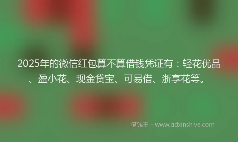 2025年的微信红包算不算借钱凭证有：轻花优品、盈小花、现金贷宝、可易借、浙享花等。