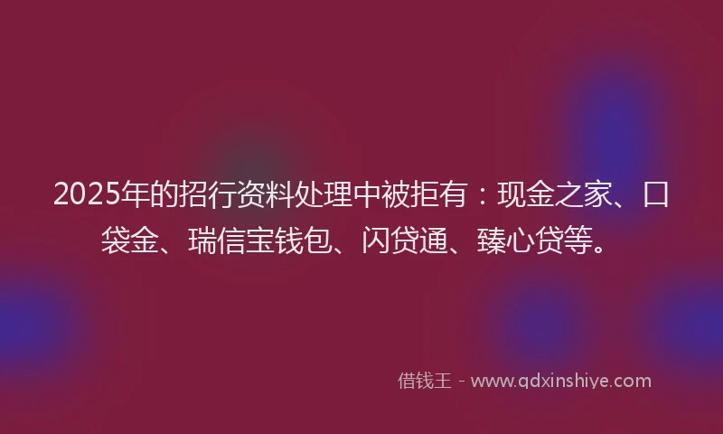 2025年的招行资料处理中被拒有：现金之家、口袋金、瑞信宝钱包、闪贷通、臻心贷等。