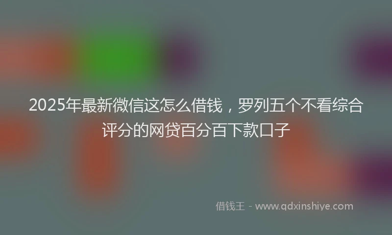 2025年最新微信这怎么借钱，罗列五个不看综合评分的网贷百分百下款口子
