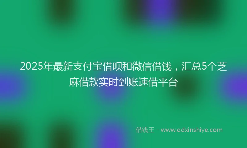 2025年最新支付宝借呗和微信借钱，汇总5个芝麻借款实时到账速借平台