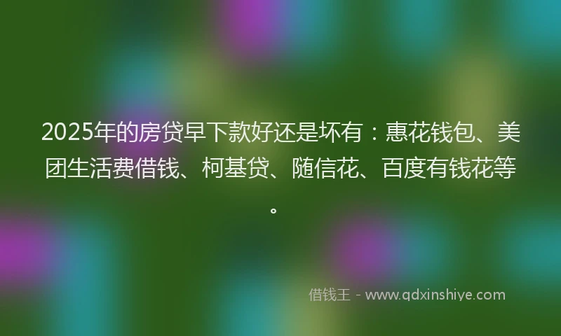 2025年的房贷早下款好还是坏有：惠花钱包、美团生活费借钱、柯基贷、随信花、百度有钱花等。