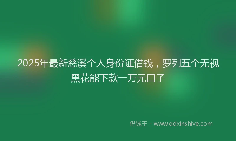 2025年最新慈溪个人身份证借钱，罗列五个无视黑花能下款一万元口子