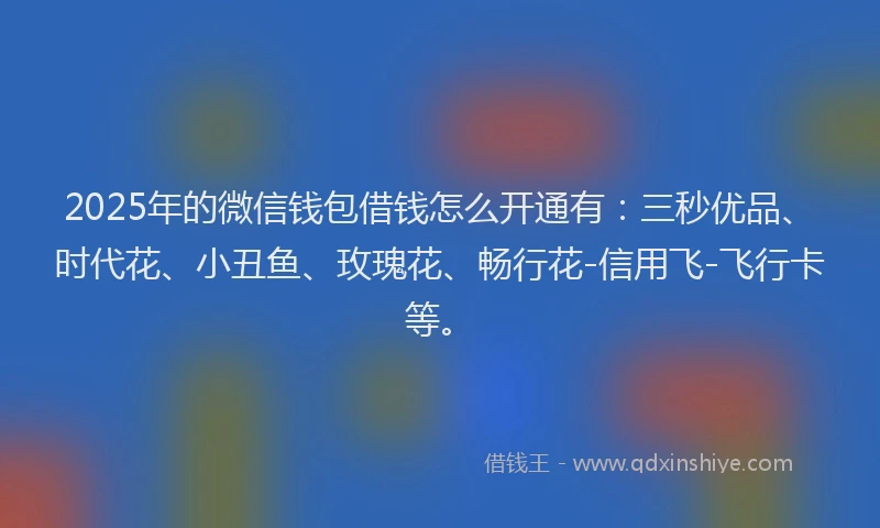 2025年的微信钱包借钱怎么开通有：三秒优品、时代花、小丑鱼、玫瑰花、畅行花-信用飞-飞行卡等。