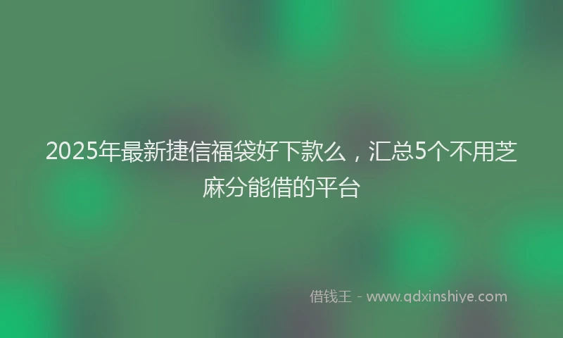 2025年最新捷信福袋好下款么，汇总5个不用芝麻分能借的平台