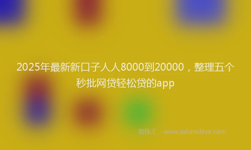 2025年最新新口子人人8000到20000，整理五个秒批网贷轻松贷的app
