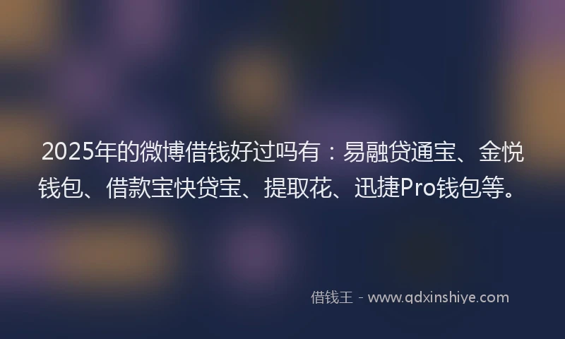 2025年的微博借钱好过吗有：易融贷通宝、金悦钱包、借款宝快贷宝、提取花、迅捷Pro钱包等。