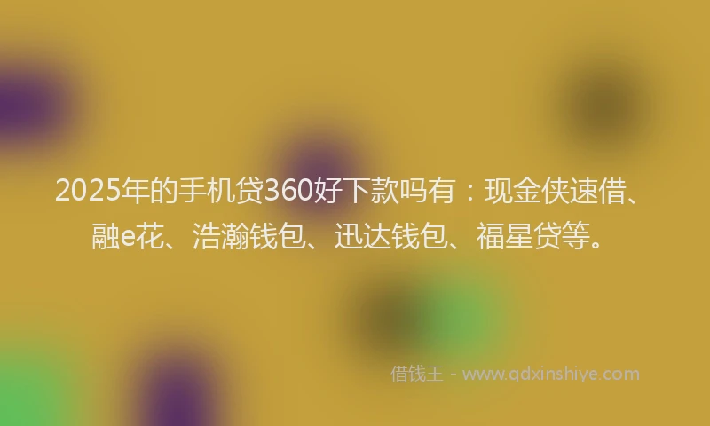 2025年的手机贷360好下款吗有：现金侠速借、融e花、浩瀚钱包、迅达钱包、福星贷等。
