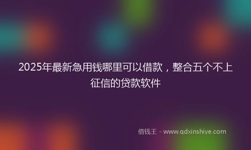 2025年最新急用钱哪里可以借款，整合五个不上征信的贷款软件