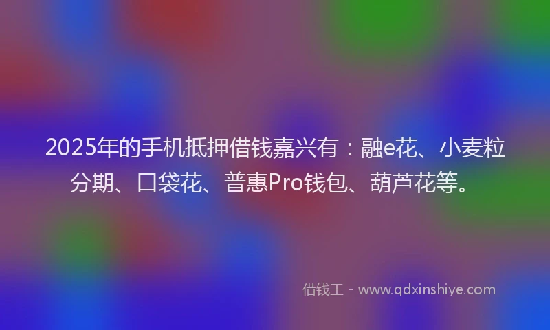 2025年的手机抵押借钱嘉兴有：融e花、小麦粒分期、口袋花、普惠Pro钱包、葫芦花等。