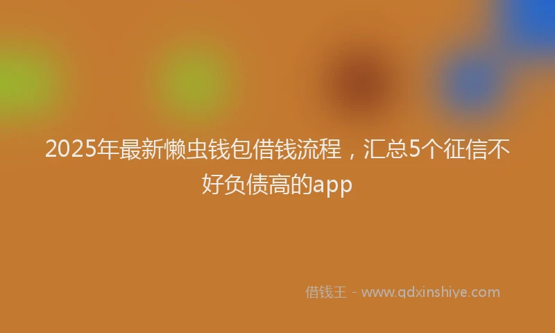 2025年最新懒虫钱包借钱流程，汇总5个征信不好负债高的app