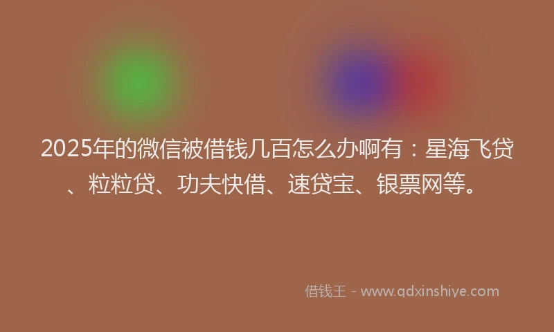 2025年的微信被借钱几百怎么办啊有：星海飞贷、粒粒贷、功夫快借、速贷宝、银票网等。