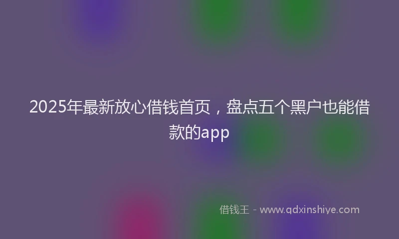 2025年最新放心借钱首页，盘点五个黑户也能借款的app