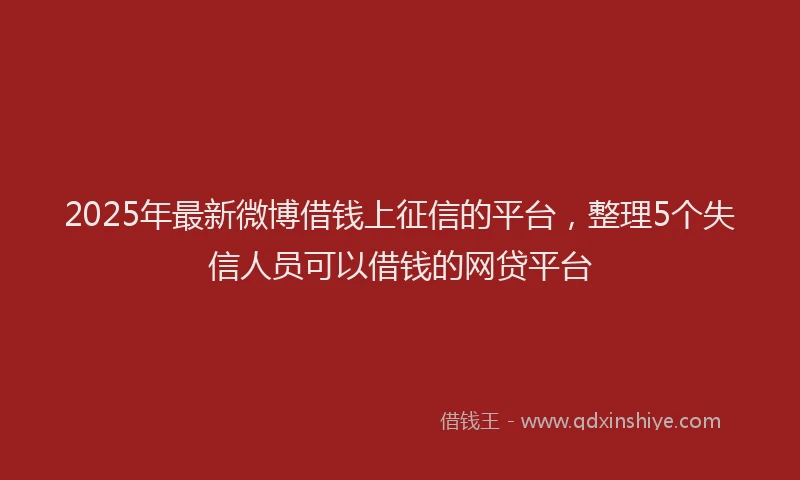 2025年最新微博借钱上征信的平台，整理5个失信人员可以借钱的网贷平台
