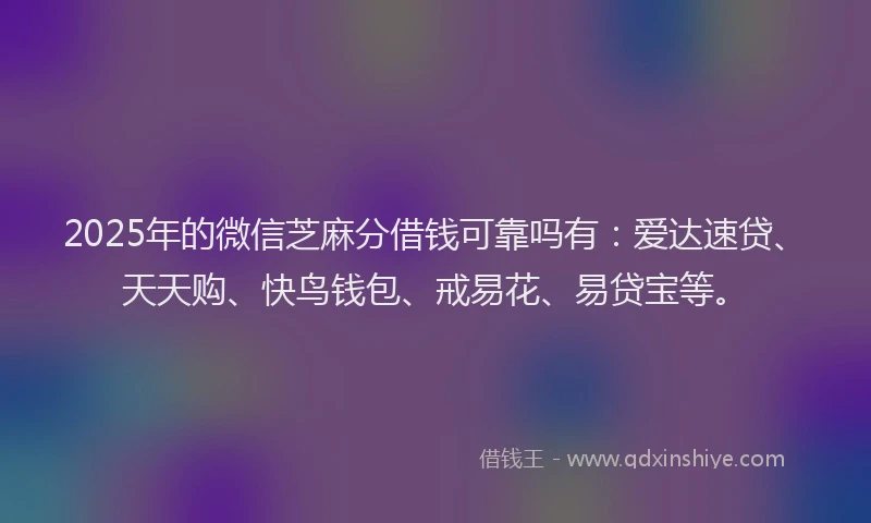 2025年的微信芝麻分借钱可靠吗有：爱达速贷、天天购、快鸟钱包、戒易花、易贷宝等。