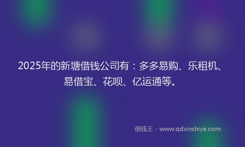 2025年的新塘借钱公司有：多多易购、乐租机、易借宝、花呗、亿运通等。
