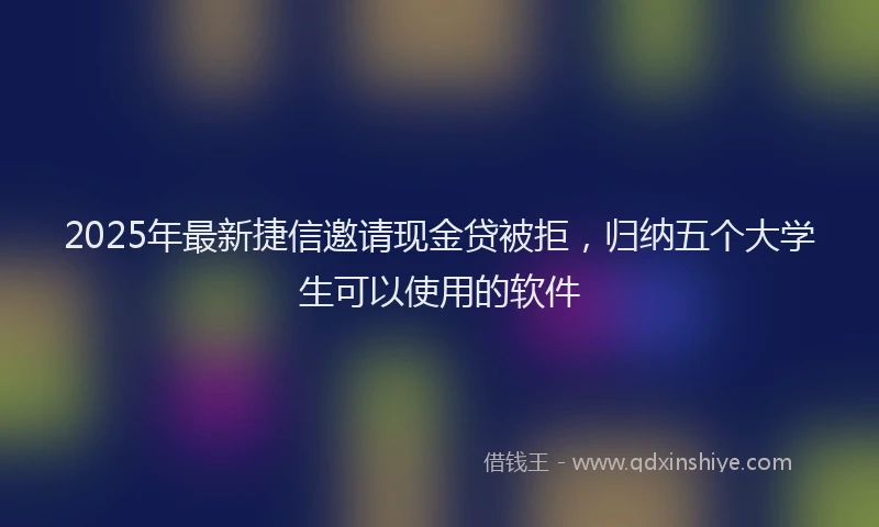 2025年最新捷信邀请现金贷被拒，归纳五个大学生可以使用的软件