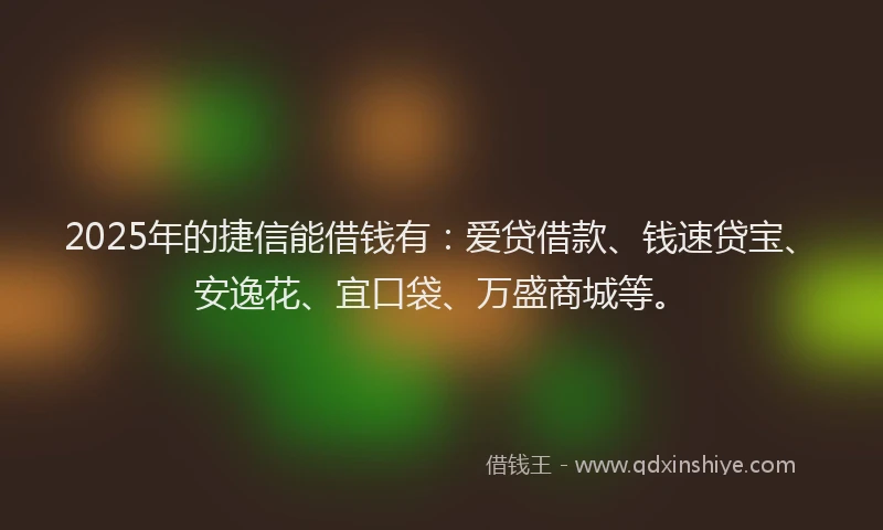 2025年的捷信能借钱有：爱贷借款、钱速贷宝、安逸花、宜口袋、万盛商城等。