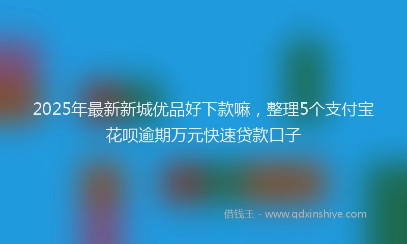 2025年最新新城优品好下款嘛，整理5个支付宝花呗逾期万元快速贷款口子