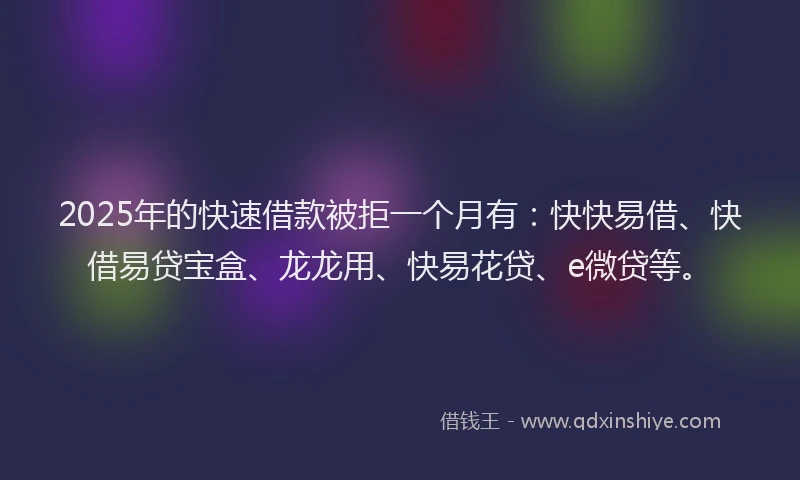 2025年的快速借款被拒一个月有：快快易借、快借易贷宝盒、龙龙用、快易花贷、e微贷等。