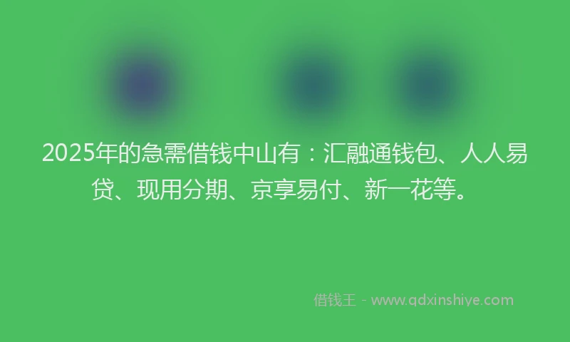 2025年的急需借钱中山有：汇融通钱包、人人易贷、现用分期、京享易付、新一花等。