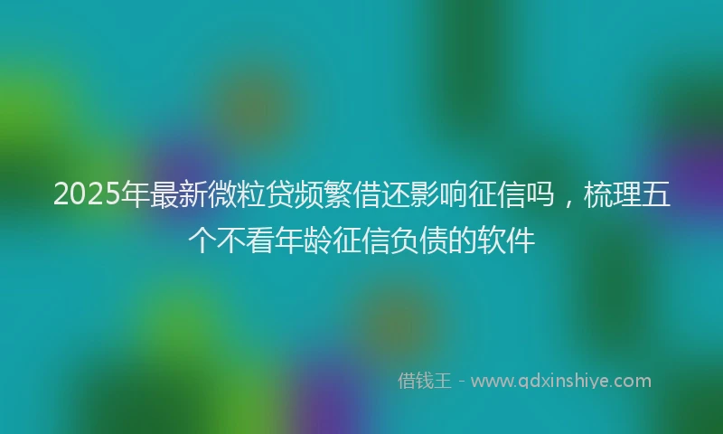 2025年最新微粒贷频繁借还影响征信吗，梳理五个不看年龄征信负债的软件