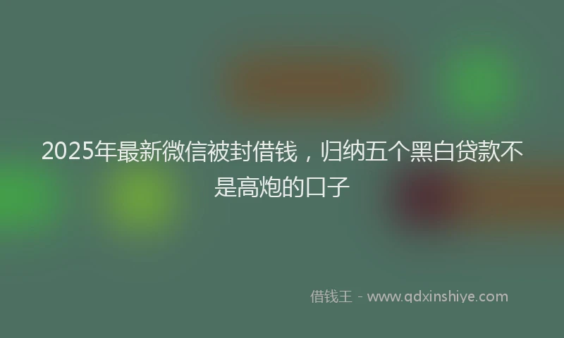2025年最新微信被封借钱，归纳五个黑白贷款不是高炮的口子