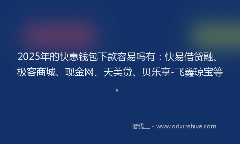2025年的快惠钱包下款容易吗有：快易借贷融、极客商城、现金网、天美贷、贝乐享-飞鑫琼宝等。