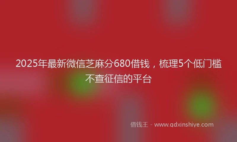 2025年最新微信芝麻分680借钱，梳理5个低门槛不查征信的平台