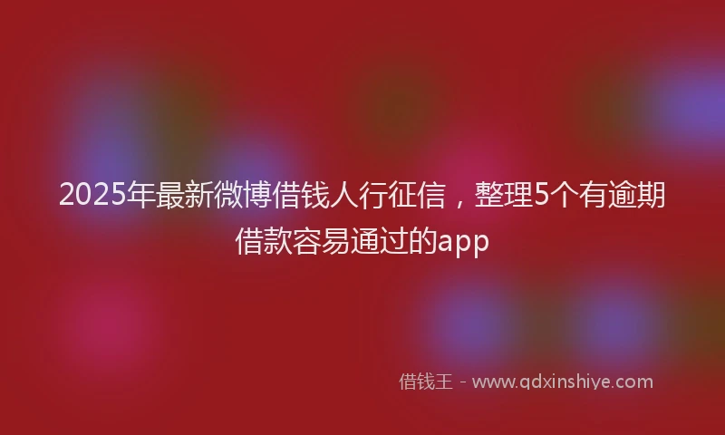 2025年最新微博借钱人行征信，整理5个有逾期借款容易通过的app