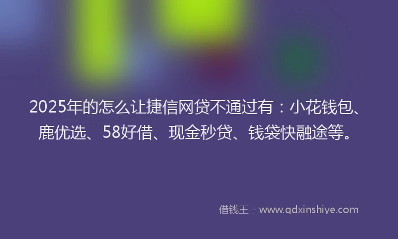2025年的怎么让捷信网贷不通过有：小花钱包、鹿优选、58好借、现金秒贷、钱袋快融途等。
