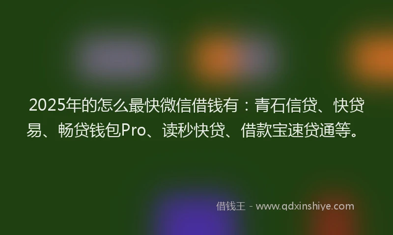 2025年的怎么最快微信借钱有：青石信贷、快贷易、畅贷钱包Pro、读秒快贷、借款宝速贷通等。