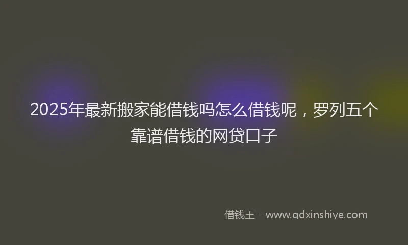 2025年最新搬家能借钱吗怎么借钱呢，罗列五个靠谱借钱的网贷口子