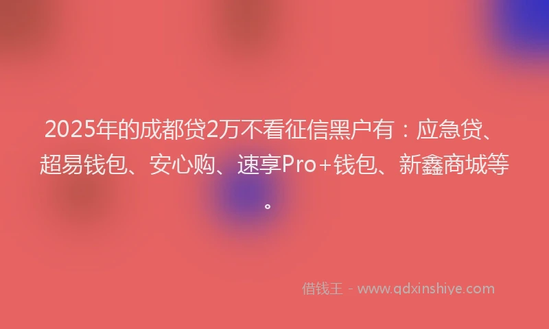 2025年的成都贷2万不看征信黑户有：应急贷、超易钱包、安心购、速享Pro+钱包、新鑫商城等。