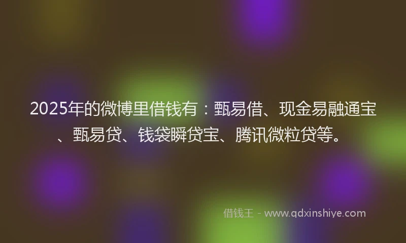2025年的微博里借钱有：甄易借、现金易融通宝、甄易贷、钱袋瞬贷宝、腾讯微粒贷等。
