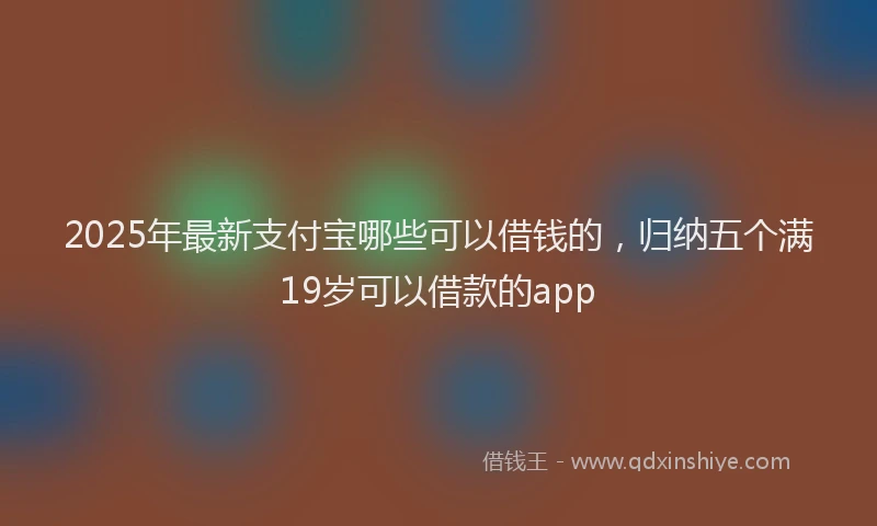 2025年最新支付宝哪些可以借钱的，归纳五个满19岁可以借款的app