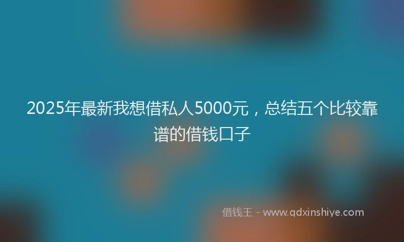 2025年最新我想借私人5000元，总结五个比较靠谱的借钱口子
