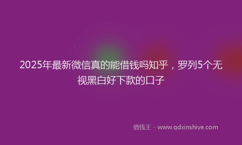 2025年最新微信真的能借钱吗知乎，罗列5个无视黑白好下款的口子