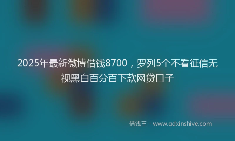 2025年最新微博借钱8700，罗列5个不看征信无视黑白百分百下款网贷口子