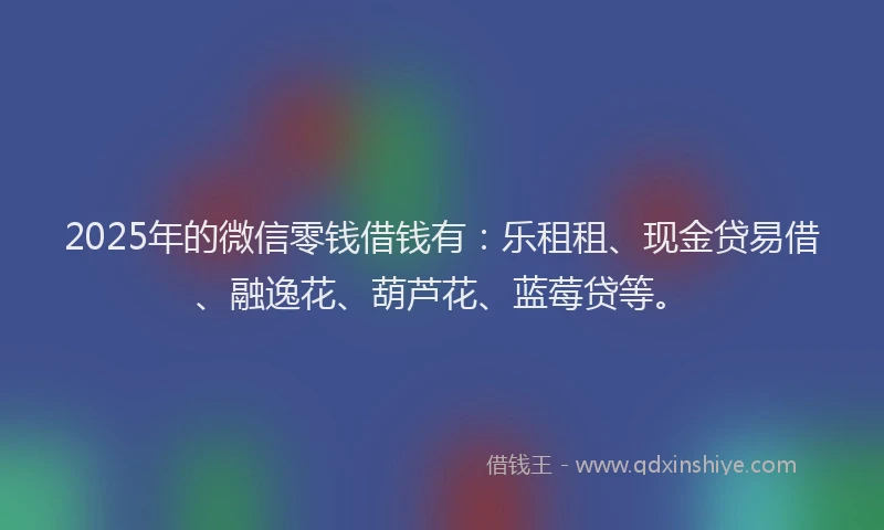 2025年的微信零钱借钱有：乐租租、现金贷易借、融逸花、葫芦花、蓝莓贷等。