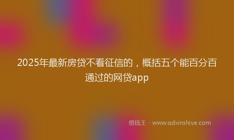 2025年最新房贷不看征信的，概括五个能百分百通过的网贷app