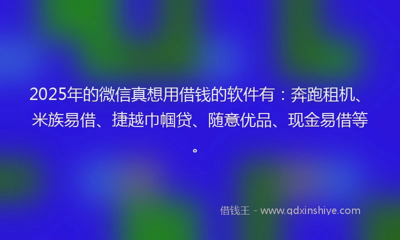 2025年的微信真想用借钱的软件有：奔跑租机、米族易借、捷越巾帼贷、随意优品、现金易借等。