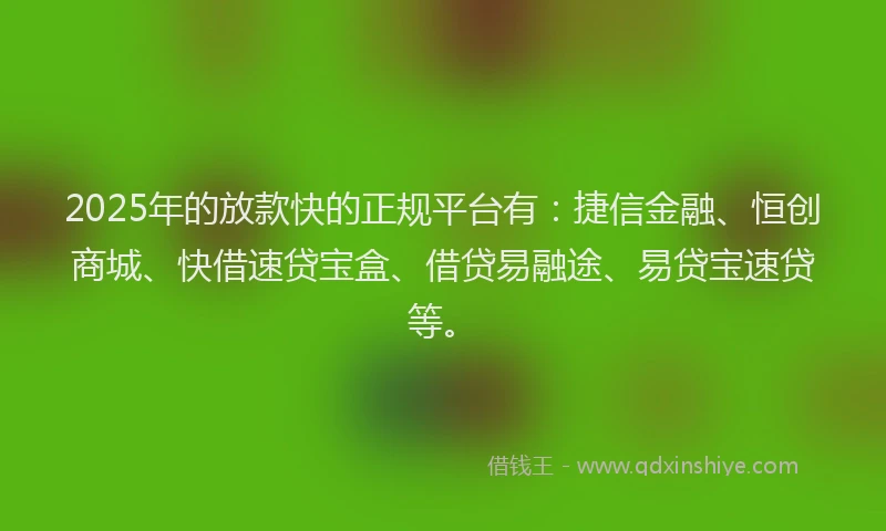 2025年的放款快的正规平台有：捷信金融、恒创商城、快借速贷宝盒、借贷易融途、易贷宝速贷等。