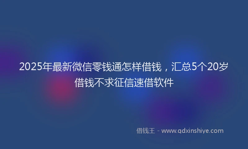 2025年最新微信零钱通怎样借钱，汇总5个20岁借钱不求征信速借软件