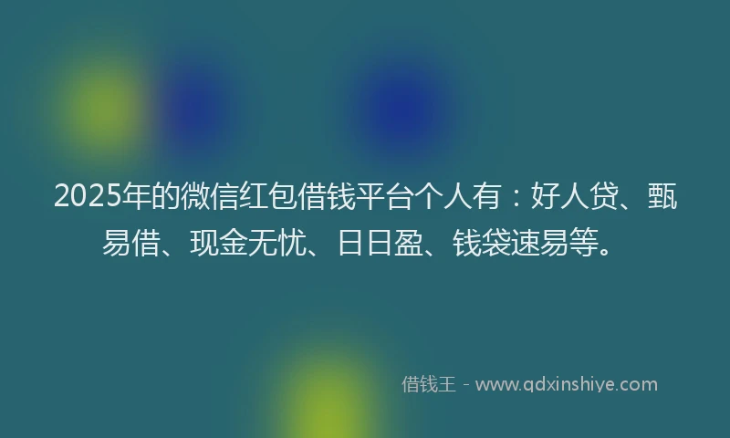 2025年的微信红包借钱平台个人有：好人贷、甄易借、现金无忧、日日盈、钱袋速易等。