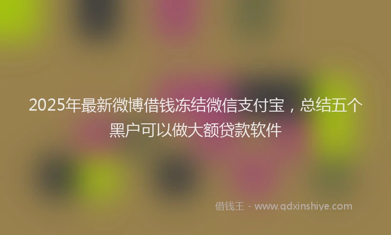 2025年最新微博借钱冻结微信支付宝，总结五个黑户可以做大额贷款软件